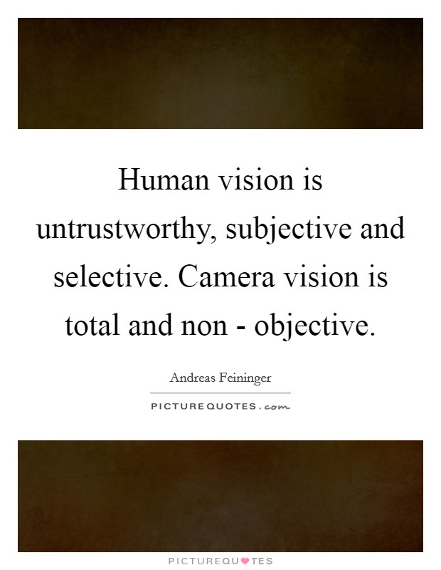 Human vision is untrustworthy, subjective and selective. Camera vision is total and non - objective Picture Quote #1