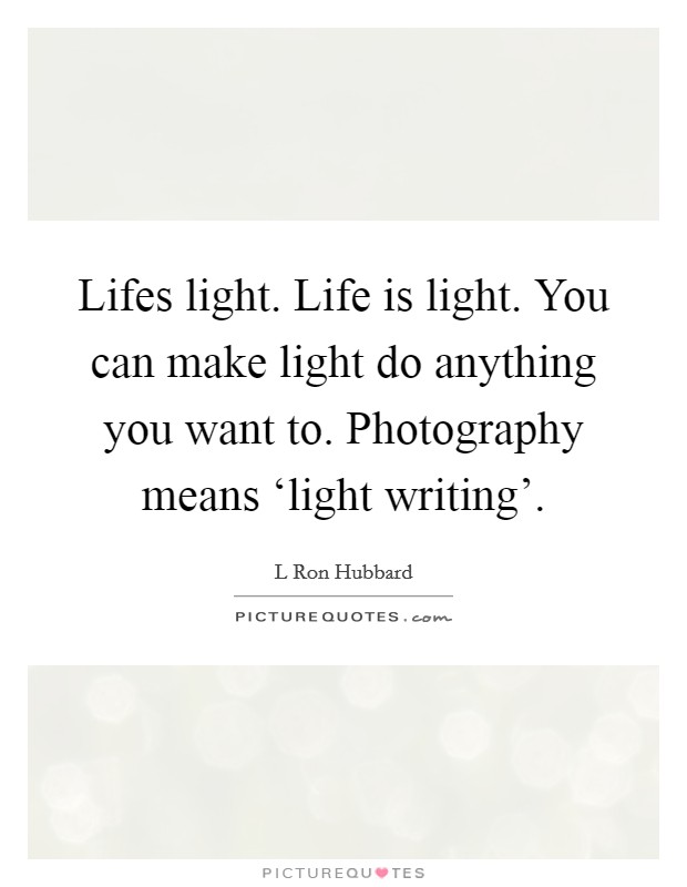 Lifes light. Life is light. You can make light do anything you want to. Photography means ‘light writing' Picture Quote #1