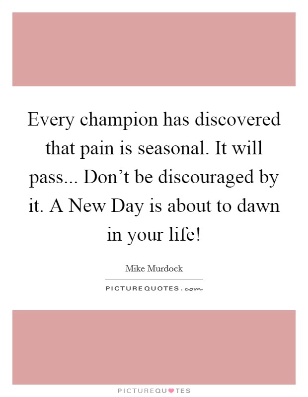 Every champion has discovered that pain is seasonal. It will pass... Don't be discouraged by it. A New Day is about to dawn in your life! Picture Quote #1