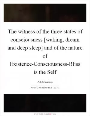 The witness of the three states of consciousness [waking, dream and deep sleep] and of the nature of Existence-Consciousness-Bliss is the Self Picture Quote #1