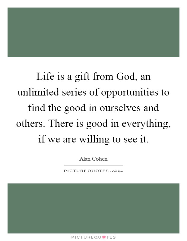 Life is a gift from God, an unlimited series of opportunities to find the good in ourselves and others. There is good in everything, if we are willing to see it Picture Quote #1
