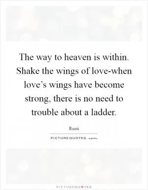 The way to heaven is within. Shake the wings of love-when love’s wings have become strong, there is no need to trouble about a ladder Picture Quote #1