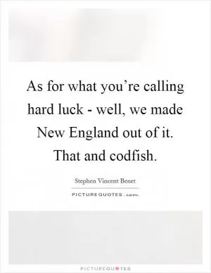 As for what you’re calling hard luck - well, we made New England out of it. That and codfish Picture Quote #1