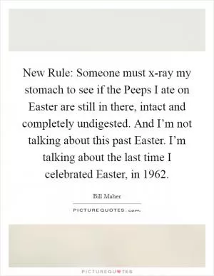 New Rule: Someone must x-ray my stomach to see if the Peeps I ate on Easter are still in there, intact and completely undigested. And I’m not talking about this past Easter. I’m talking about the last time I celebrated Easter, in 1962 Picture Quote #1