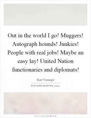 Out in the world I go! Muggers! Autograph hounds! Junkies! People with real jobs! Maybe an easy lay! United Nation functionaries and diplomats! Picture Quote #1