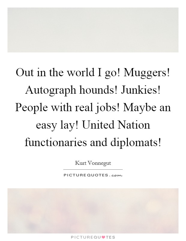 Out in the world I go! Muggers! Autograph hounds! Junkies! People with real jobs! Maybe an easy lay! United Nation functionaries and diplomats! Picture Quote #1