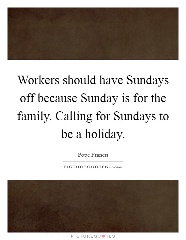 Workers should have Sundays off because Sunday is for the family. Calling for Sundays to be a holiday Picture Quote #1