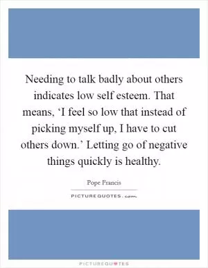 Needing to talk badly about others indicates low self esteem. That means, ‘I feel so low that instead of picking myself up, I have to cut others down.’ Letting go of negative things quickly is healthy Picture Quote #1