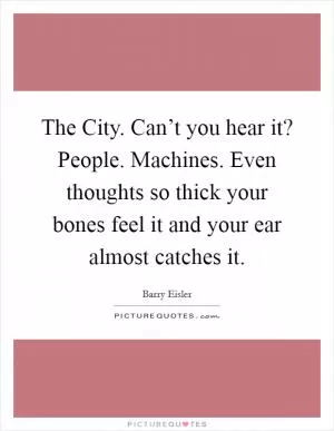 The City. Can’t you hear it? People. Machines. Even thoughts so thick your bones feel it and your ear almost catches it Picture Quote #1