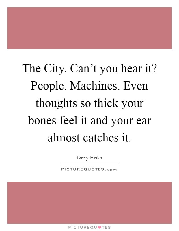 The City. Can't you hear it? People. Machines. Even thoughts so thick your bones feel it and your ear almost catches it Picture Quote #1