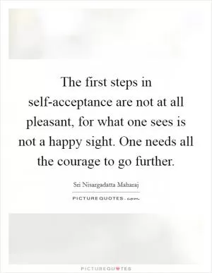 The first steps in self-acceptance are not at all pleasant, for what one sees is not a happy sight. One needs all the courage to go further Picture Quote #1
