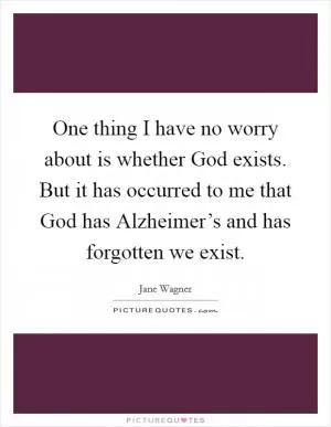 One thing I have no worry about is whether God exists. But it has occurred to me that God has Alzheimer’s and has forgotten we exist Picture Quote #1