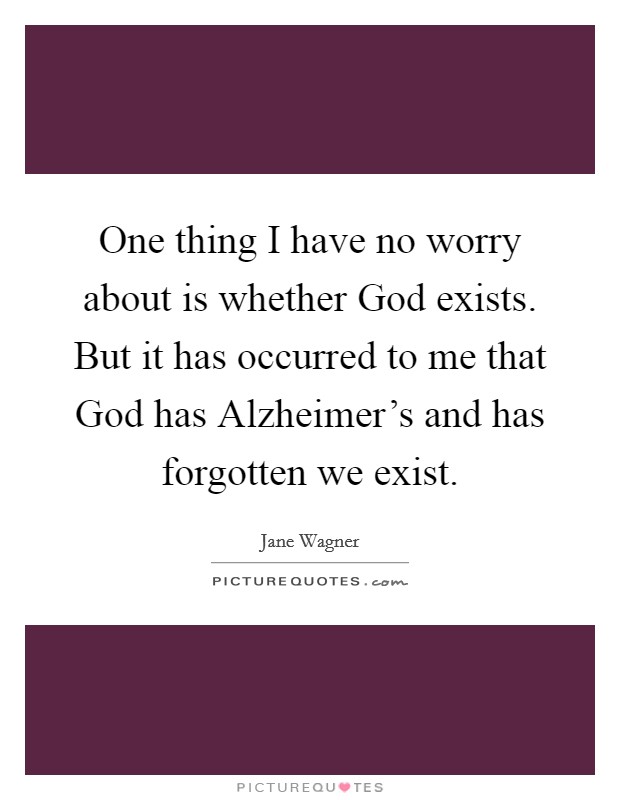 One thing I have no worry about is whether God exists. But it has occurred to me that God has Alzheimer's and has forgotten we exist Picture Quote #1