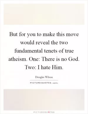 But for you to make this move would reveal the two fundamental tenets of true atheism. One: There is no God. Two: I hate Him Picture Quote #1