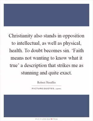 Christianity also stands in opposition to intellectual, as well as physical, health. To doubt becomes sin. ‘Faith means not wanting to know what it true’ a description that strikes me as stunning and quite exact Picture Quote #1