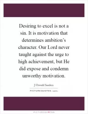 Desiring to excel is not a sin. It is motivation that determines ambition’s character. Our Lord never taught against the urge to high achievement, but He did expose and condemn unworthy motivation Picture Quote #1