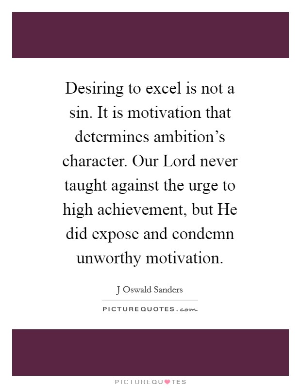 Desiring to excel is not a sin. It is motivation that determines ambition's character. Our Lord never taught against the urge to high achievement, but He did expose and condemn unworthy motivation Picture Quote #1