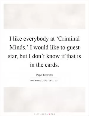 I like everybody at ‘Criminal Minds.’ I would like to guest star, but I don’t know if that is in the cards Picture Quote #1