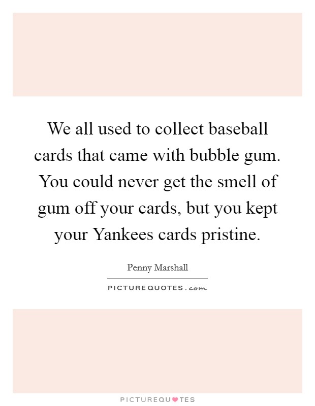We all used to collect baseball cards that came with bubble gum. You could never get the smell of gum off your cards, but you kept your Yankees cards pristine Picture Quote #1