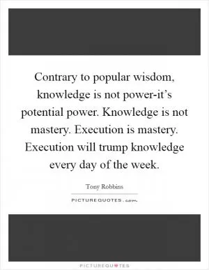Contrary to popular wisdom, knowledge is not power-it’s potential power. Knowledge is not mastery. Execution is mastery. Execution will trump knowledge every day of the week Picture Quote #1