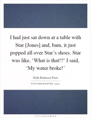 I had just sat down at a table with Star [Jones] and, bam, it just popped all over Star’s shoes. Star was like, ‘What is that!?’ I said, ‘My water broke!’ Picture Quote #1