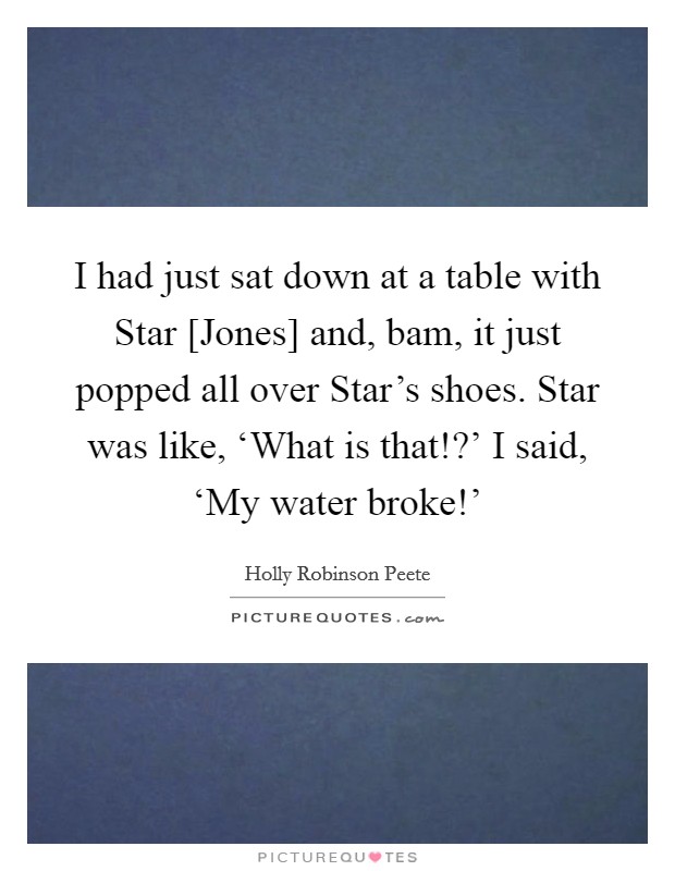 I had just sat down at a table with Star [Jones] and, bam, it just popped all over Star's shoes. Star was like, ‘What is that!?' I said, ‘My water broke!' Picture Quote #1