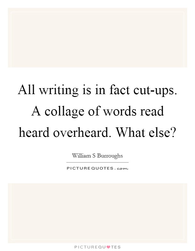 All writing is in fact cut-ups. A collage of words read heard overheard. What else? Picture Quote #1