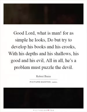 Good Lord, what is man! for as simple he looks, Do but try to develop his books and his crooks, With his depths and his shallows, his good and his evil, All in all, he’s a problem must puzzle the devil Picture Quote #1