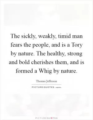 The sickly, weakly, timid man fears the people, and is a Tory by nature. The healthy, strong and bold cherishes them, and is formed a Whig by nature Picture Quote #1
