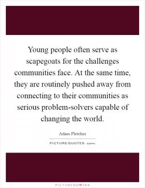 Young people often serve as scapegoats for the challenges communities face. At the same time, they are routinely pushed away from connecting to their communities as serious problem-solvers capable of changing the world Picture Quote #1