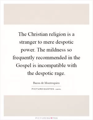 The Christian religion is a stranger to mere despotic power. The mildness so frequently recommended in the Gospel is incompatible with the despotic rage Picture Quote #1