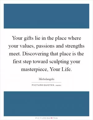 Your gifts lie in the place where your values, passions and strengths meet. Discovering that place is the first step toward sculpting your masterpiece, Your Life Picture Quote #1