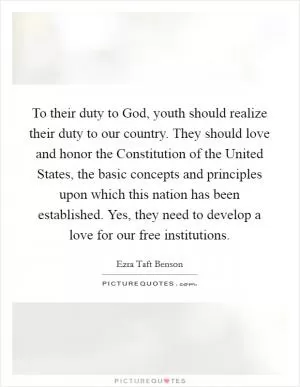 To their duty to God, youth should realize their duty to our country. They should love and honor the Constitution of the United States, the basic concepts and principles upon which this nation has been established. Yes, they need to develop a love for our free institutions Picture Quote #1