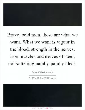 Brave, bold men, these are what we want. What we want is vigour in the blood, strength in the nerves, iron muscles and nerves of steel, not softening namby-pamby ideas Picture Quote #1
