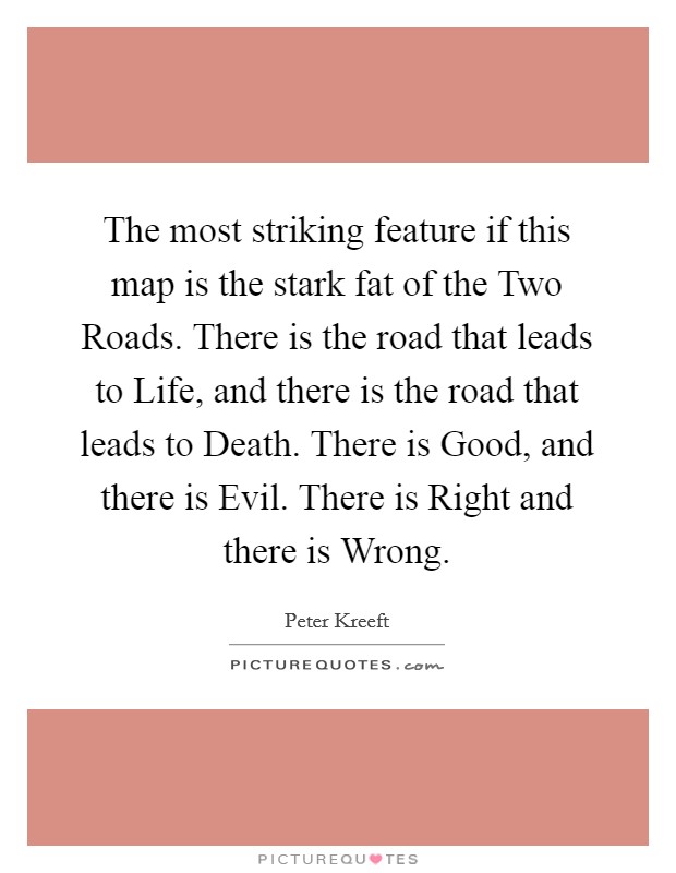 The most striking feature if this map is the stark fat of the Two Roads. There is the road that leads to Life, and there is the road that leads to Death. There is Good, and there is Evil. There is Right and there is Wrong Picture Quote #1