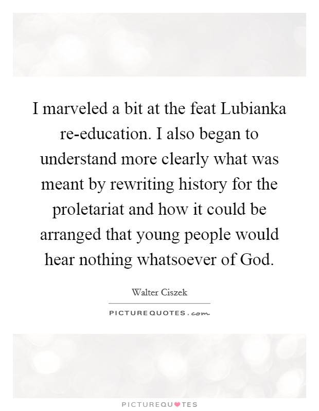 I marveled a bit at the feat Lubianka re-education. I also began to understand more clearly what was meant by rewriting history for the proletariat and how it could be arranged that young people would hear nothing whatsoever of God Picture Quote #1