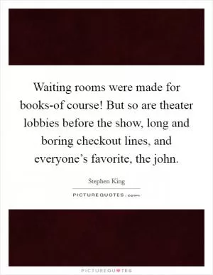 Waiting rooms were made for books-of course! But so are theater lobbies before the show, long and boring checkout lines, and everyone’s favorite, the john Picture Quote #1