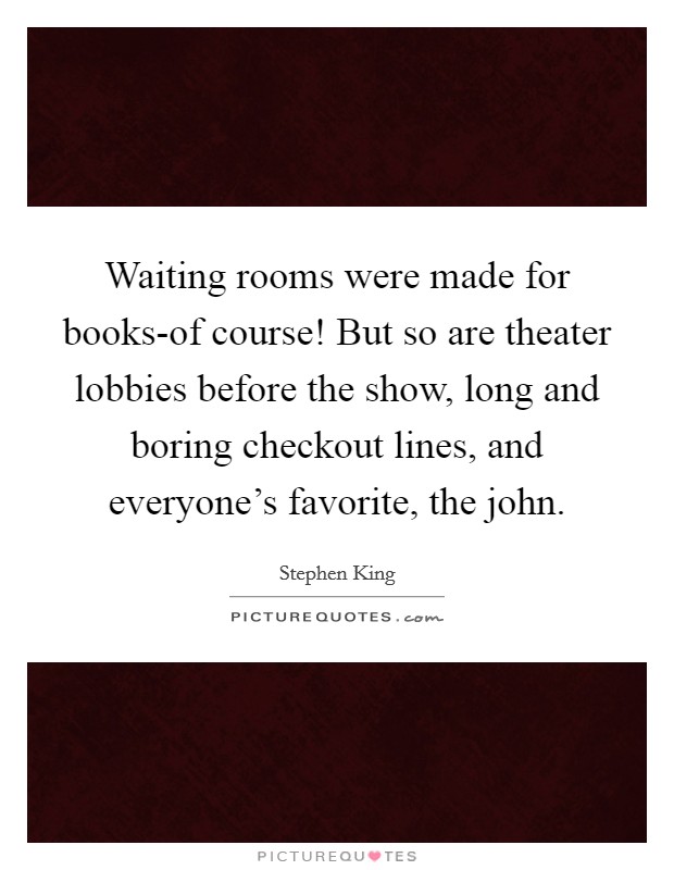 Waiting rooms were made for books-of course! But so are theater lobbies before the show, long and boring checkout lines, and everyone's favorite, the john Picture Quote #1