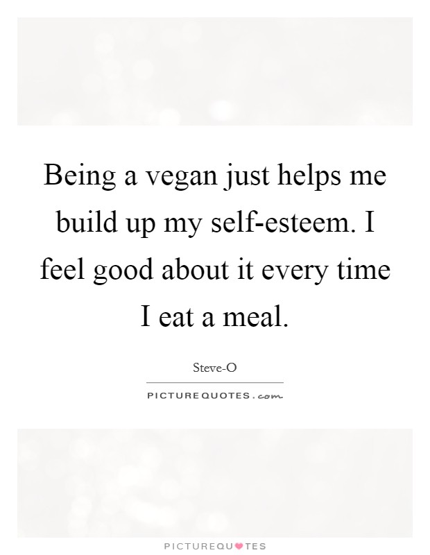 Being a vegan just helps me build up my self-esteem. I feel good about it every time I eat a meal Picture Quote #1