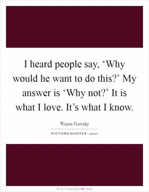 I heard people say, ‘Why would he want to do this?’ My answer is ‘Why not?’ It is what I love. It’s what I know Picture Quote #1