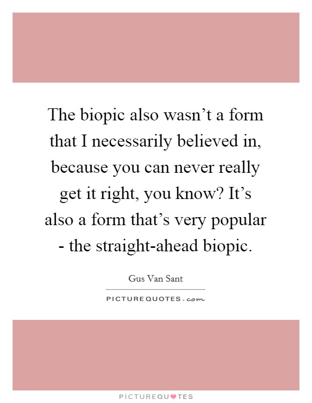 The biopic also wasn't a form that I necessarily believed in, because you can never really get it right, you know? It's also a form that's very popular - the straight-ahead biopic Picture Quote #1