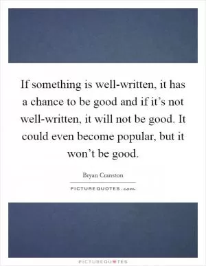 If something is well-written, it has a chance to be good and if it’s not well-written, it will not be good. It could even become popular, but it won’t be good Picture Quote #1