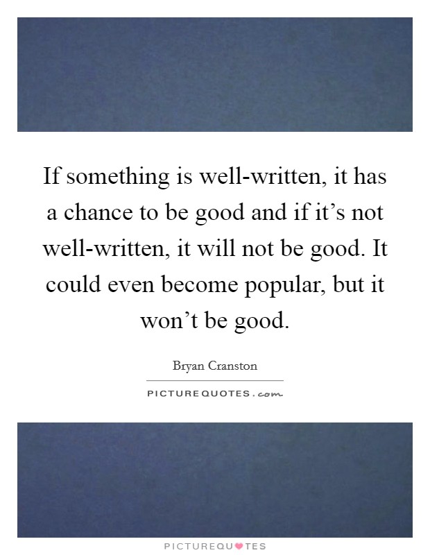 If something is well-written, it has a chance to be good and if it's not well-written, it will not be good. It could even become popular, but it won't be good Picture Quote #1