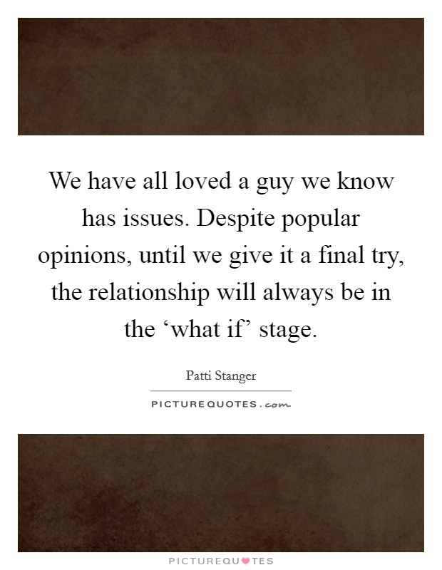We have all loved a guy we know has issues. Despite popular opinions, until we give it a final try, the relationship will always be in the ‘what if' stage Picture Quote #1