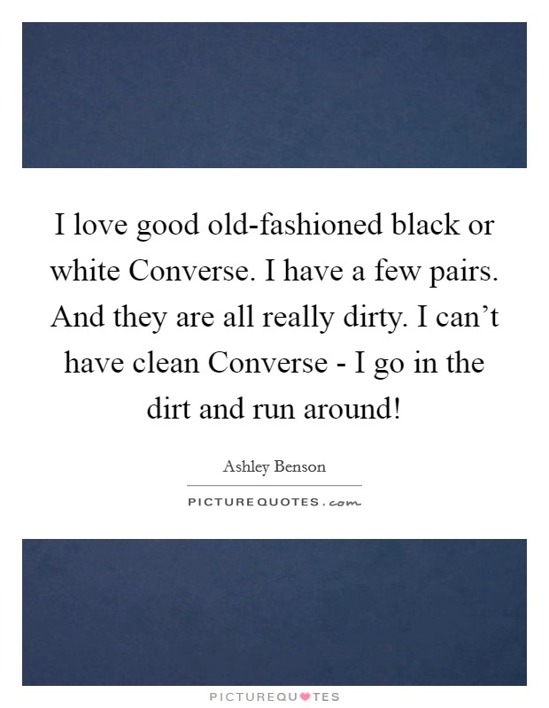 I love good old-fashioned black or white Converse. I have a few pairs. And they are all really dirty. I can't have clean Converse - I go in the dirt and run around! Picture Quote #1