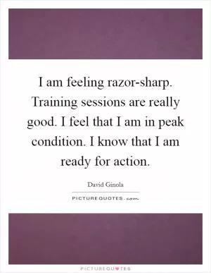 I am feeling razor-sharp. Training sessions are really good. I feel that I am in peak condition. I know that I am ready for action Picture Quote #1