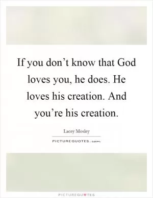 If you don’t know that God loves you, he does. He loves his creation. And you’re his creation Picture Quote #1