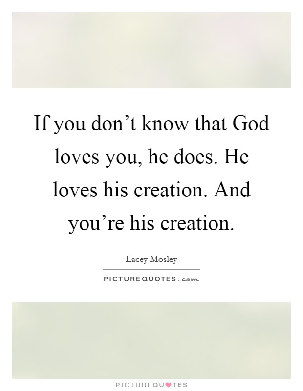 If you don't know that God loves you, he does. He loves his creation. And you're his creation Picture Quote #1