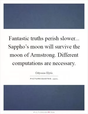 Fantastic truths perish slower... Sappho’s moon will survive the moon of Armstrong. Different computations are necessary Picture Quote #1