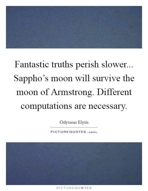 Fantastic truths perish slower... Sappho's moon will survive the moon of Armstrong. Different computations are necessary Picture Quote #1